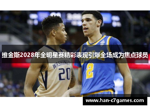 维金斯2028年全明星赛精彩表现引爆全场成为焦点球员