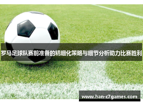 罗马足球队赛前准备的精细化策略与细节分析助力比赛胜利