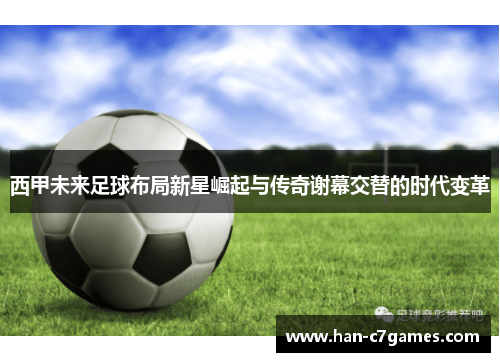 西甲未来足球布局新星崛起与传奇谢幕交替的时代变革 西甲未来足球布局新星崛起与传奇谢幕交替的时代变革