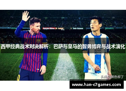 西甲经典战术对决解析:巴萨与皇马的智勇博弈与战术演化 西甲经典战术对决解析:巴萨与皇马的智勇博弈与战术演化