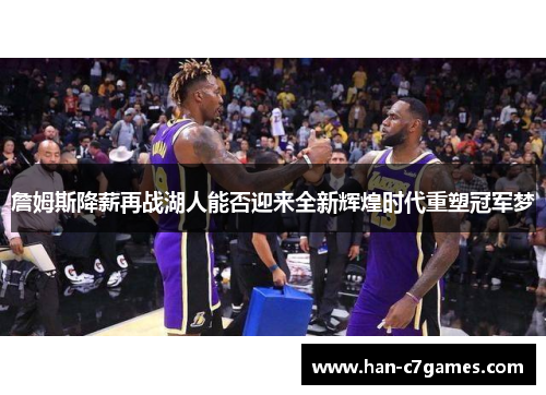 詹姆斯降薪再战湖人能否迎来全新辉煌时代重塑冠军梦 詹姆斯降薪再战湖人能否迎来全新辉煌时代重塑冠军梦