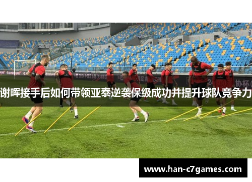 谢晖接手后如何带领亚泰逆袭保级成功并提升球队竞争力