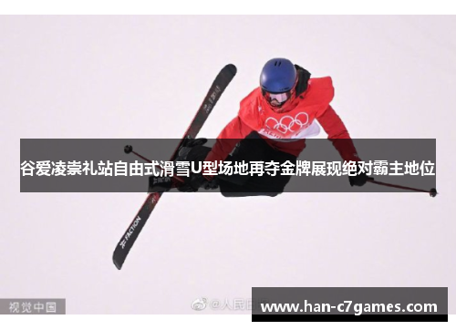 谷爱凌崇礼站自由式滑雪U型场地再夺金牌展现绝对霸主地位 谷爱凌崇礼站自由式滑雪U型场地再夺金牌展现绝对霸主地位