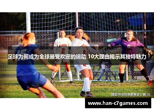 足球为何成为全球最受欢迎的运动 10大理由揭示其独特魅力