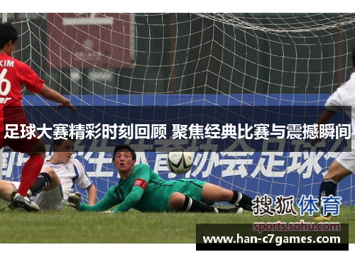 足球大赛精彩时刻回顾 聚焦经典比赛与震撼瞬间