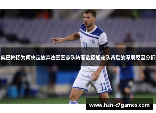 奥巴梅扬为何决定放弃法国国家队转而选择加蓬队背后的深层原因分析 奥巴梅扬为何决定放弃法国国家队转而选择加蓬队背后的深层原因分析