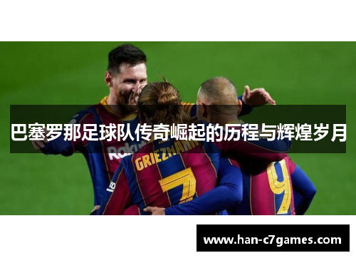 巴塞罗那足球队传奇崛起的历程与辉煌岁月 巴塞罗那足球队传奇崛起的历程与辉煌岁月