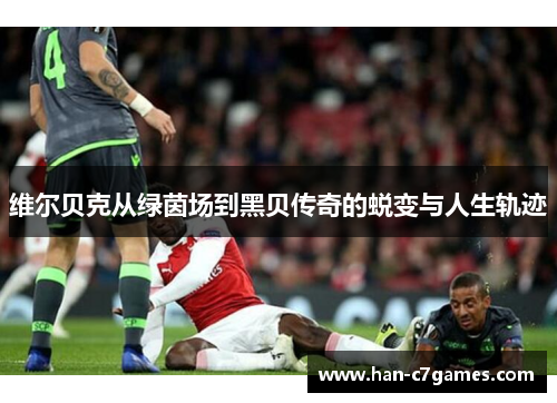 维尔贝克从绿茵场到黑贝传奇的蜕变与人生轨迹 维尔贝克从绿茵场到黑贝传奇的蜕变与人生轨迹