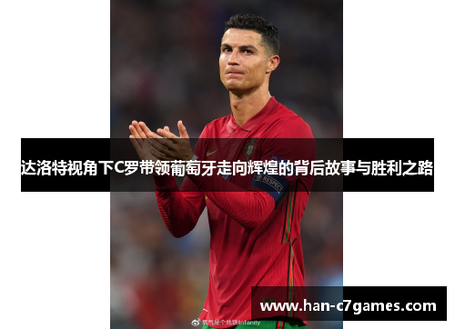 达洛特视角下C罗带领葡萄牙走向辉煌的背后故事与胜利之路
