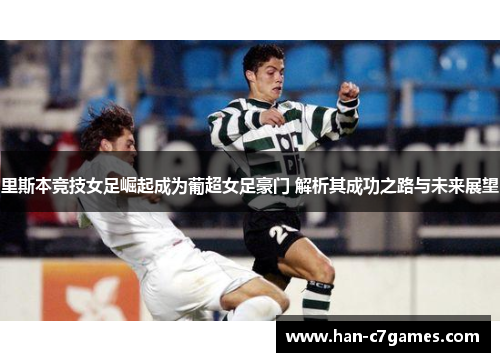 里斯本竞技女足崛起成为葡超女足豪门 解析其成功之路与未来展望 里斯本竞技女足崛起成为葡超女足豪门 解析其成功之路与未来展望