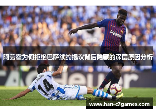 阿劳霍为何拒绝巴萨续约提议背后隐藏的深层原因分析