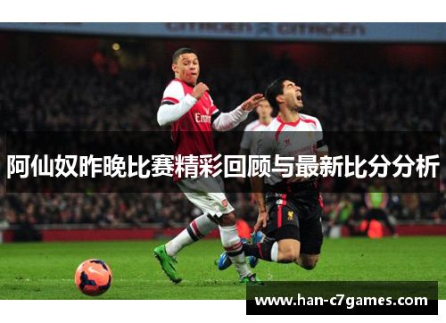 阿仙奴昨晚比赛精彩回顾与最新比分分析 阿仙奴昨晚比赛精彩回顾与最新比分分析