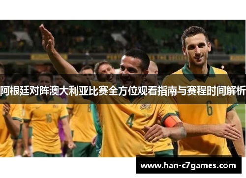 阿根廷对阵澳大利亚比赛全方位观看指南与赛程时间解析