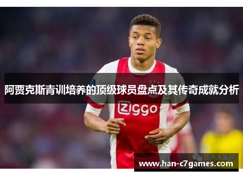 阿贾克斯青训培养的顶级球员盘点及其传奇成就分析 阿贾克斯青训培养的顶级球员盘点及其传奇成就分析
