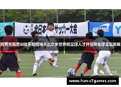 阿贾克斯青训体系如何培养出众多世界级足球人才并引领全球足坛发展 阿贾克斯青训体系如何培养出众多世界级足球人才并引领全球足坛发展