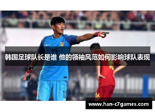 韩国足球队长是谁 他的领袖风范如何影响球队表现