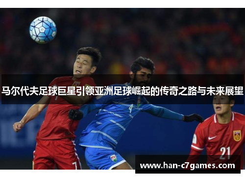 马尔代夫足球巨星引领亚洲足球崛起的传奇之路与未来展望 马尔代夫足球巨星引领亚洲足球崛起的传奇之路与未来展望