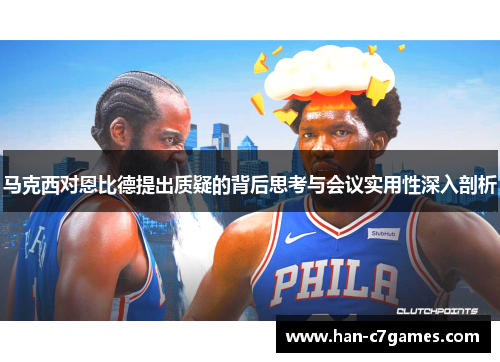 马克西对恩比德提出质疑的背后思考与会议实用性深入剖析 马克西对恩比德提出质疑的背后思考与会议实用性深入剖析