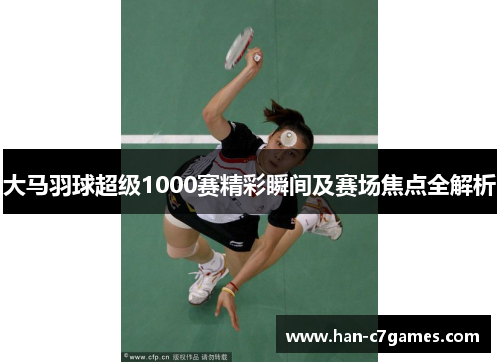 大马羽球超级1000赛精彩瞬间及赛场焦点全解析