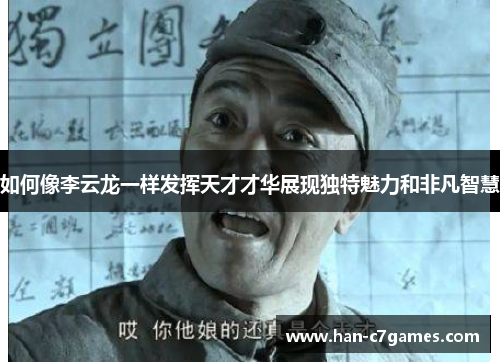 如何像李云龙一样发挥天才才华展现独特魅力和非凡智慧 如何像李云龙一样发挥天才才华展现独特魅力和非凡智慧
