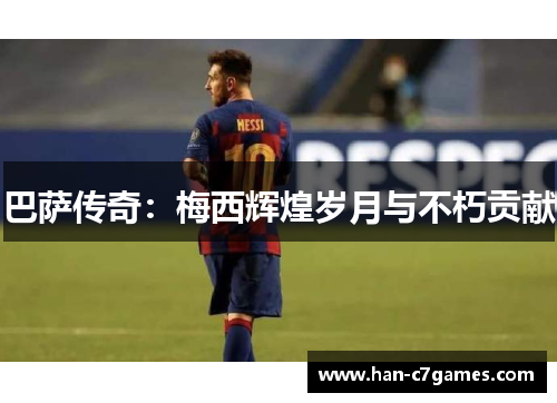 巴萨传奇:梅西辉煌岁月与不朽贡献 巴萨传奇:梅西辉煌岁月与不朽贡献