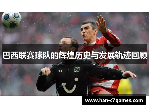 巴西联赛球队的辉煌历史与发展轨迹回顾