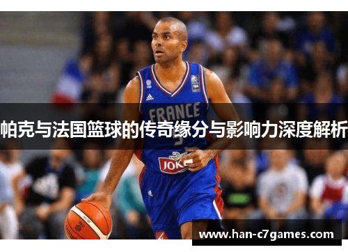 帕克与法国篮球的传奇缘分与影响力深度解析