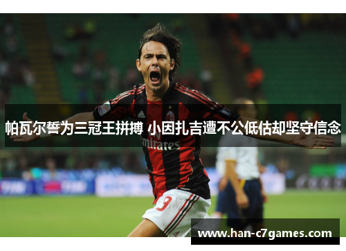 帕瓦尔誓为三冠王拼搏 小因扎吉遭不公低估却坚守信念