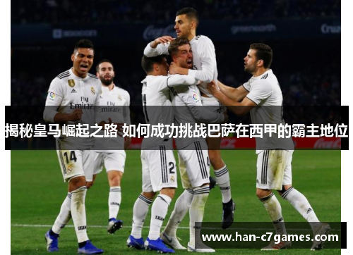 揭秘皇马崛起之路 如何成功挑战巴萨在西甲的霸主地位