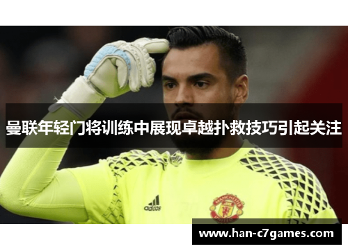 曼联年轻门将训练中展现卓越扑救技巧引起关注