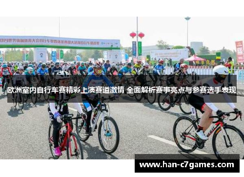 欧洲室内自行车赛精彩上演赛道激情 全面解析赛事亮点与参赛选手表现
