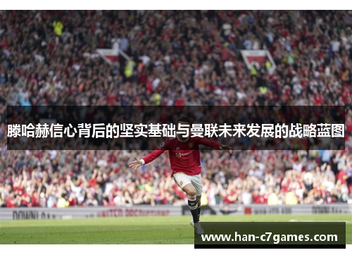 滕哈赫信心背后的坚实基础与曼联未来发展的战略蓝图 滕哈赫信心背后的坚实基础与曼联未来发展的战略蓝图