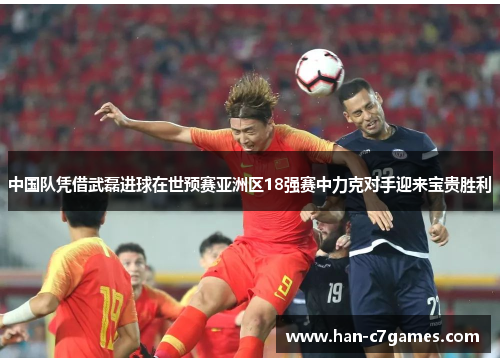 中国队凭借武磊进球在世预赛亚洲区18强赛中力克对手迎来宝贵胜利