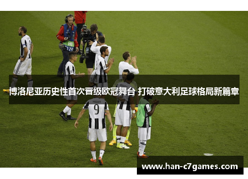 博洛尼亚历史性首次晋级欧冠舞台 打破意大利足球格局新篇章 博洛尼亚历史性首次晋级欧冠舞台 打破意大利足球格局新篇章