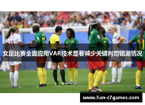 女足比赛全面应用VAR技术显著减少关键判罚错漏情况
