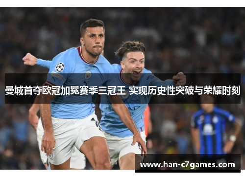 曼城首夺欧冠加冕赛季三冠王 实现历史性突破与荣耀时刻